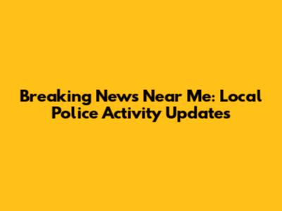Breaking News Near Me: Local Police Activity Updates