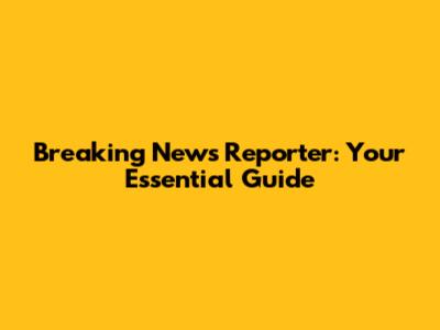 Breaking News Reporter: Your Essential Guide