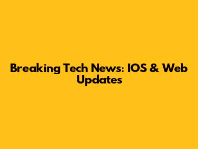 Breaking Tech News: IOS & Web Updates