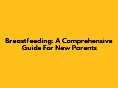 Breastfeeding: A Comprehensive Guide For New Parents