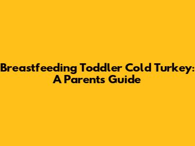 Breastfeeding Toddler Cold Turkey: A Parent's Guide
