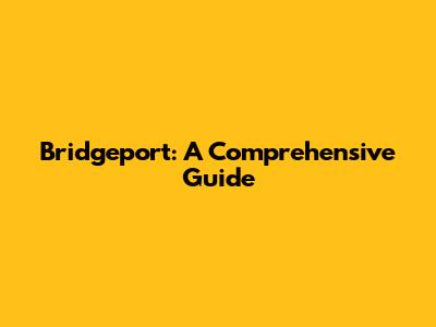 Bridgeport: A Comprehensive Guide