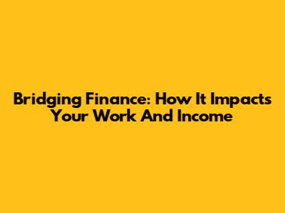 Bridging Finance: How It Impacts Your Work And Income