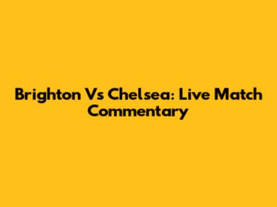 Brighton Vs Chelsea: Live Match Commentary