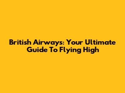 British Airways: Your Ultimate Guide To Flying High