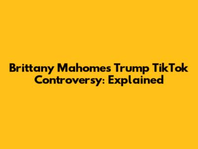 Brittany Mahomes' Trump TikTok Controversy: Explained