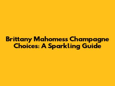 Brittany Mahomes's Champagne Choices: A Sparkling Guide
