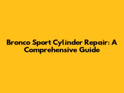 Bronco Sport Cylinder Repair: A Comprehensive Guide