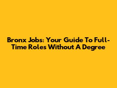 Bronx Jobs: Your Guide To Full-Time Roles Without A Degree