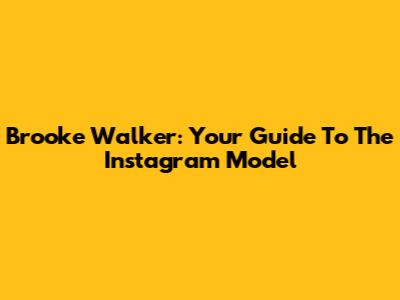 Brooke Walker: Your Guide To The Instagram Model