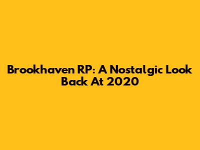 Brookhaven RP: A Nostalgic Look Back At 2020