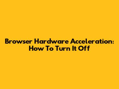 Browser Hardware Acceleration: How To Turn It Off