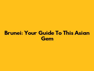 Brunei: Your Guide To This Asian Gem