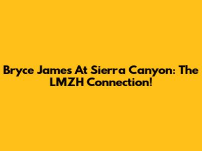 Bryce James At Sierra Canyon: The LMZH Connection!