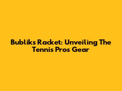 Bublik's Racket: Unveiling The Tennis Pro's Gear
