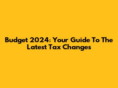 Budget 2024: Your Guide To The Latest Tax Changes