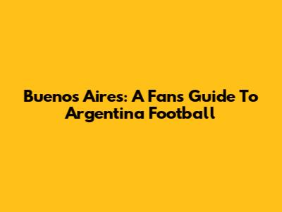 Buenos Aires: A Fan's Guide To Argentina Football