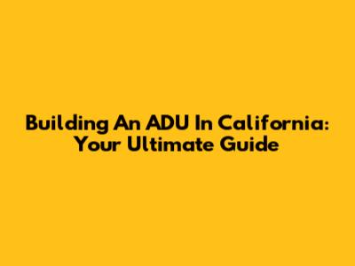 Building An ADU In California: Your Ultimate Guide