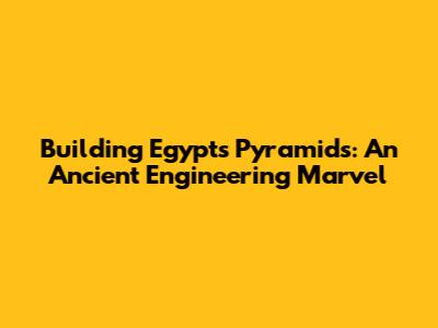 Building Egypt's Pyramids: An Ancient Engineering Marvel