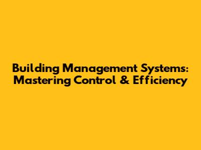 Building Management Systems: Mastering Control & Efficiency
