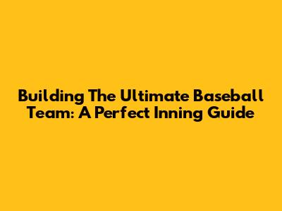 Building The Ultimate Baseball Team: A Perfect Inning Guide