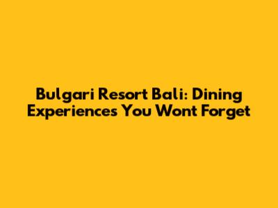 Bulgari Resort Bali: Dining Experiences You Won't Forget