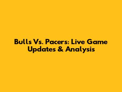 Bulls Vs. Pacers: Live Game Updates & Analysis