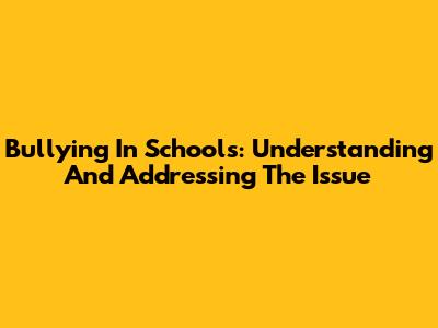 Bullying In Schools: Understanding And Addressing The Issue