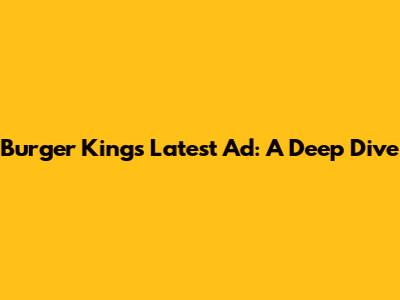 Burger King's Latest Ad: A Deep Dive