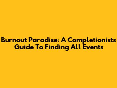Burnout Paradise: A Completionist's Guide To Finding All Events
