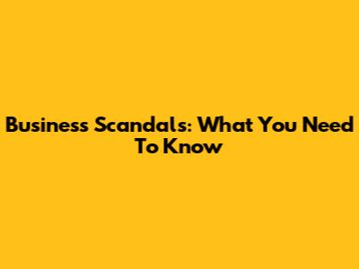 Business Scandals: What You Need To Know