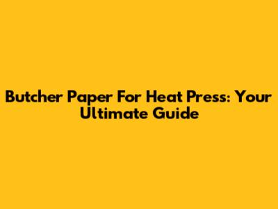 Butcher Paper For Heat Press: Your Ultimate Guide