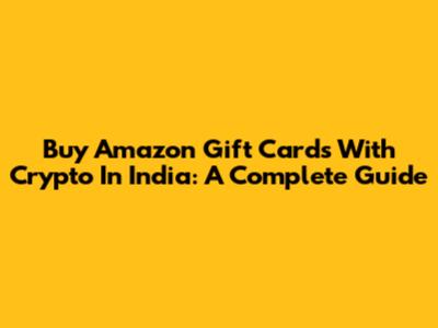 Buy Amazon Gift Cards With Crypto In India: A Complete Guide