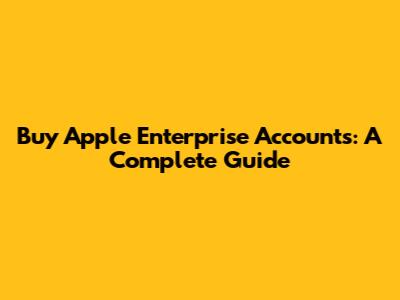 Buy Apple Enterprise Accounts: A Complete Guide