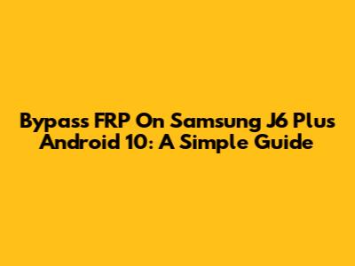 Bypass FRP On Samsung J6 Plus Android 10: A Simple Guide