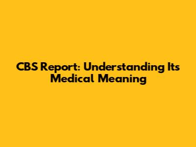 CBS Report: Understanding Its Medical Meaning