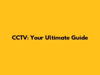 CCTV: Your Ultimate Guide