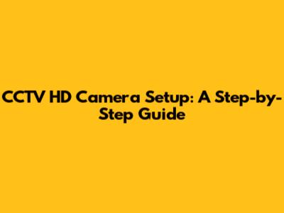 CCTV HD Camera Setup: A Step-by-Step Guide