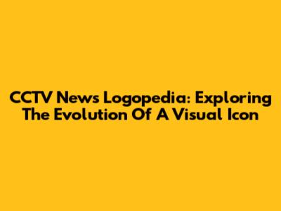 CCTV News Logopedia: Exploring The Evolution Of A Visual Icon