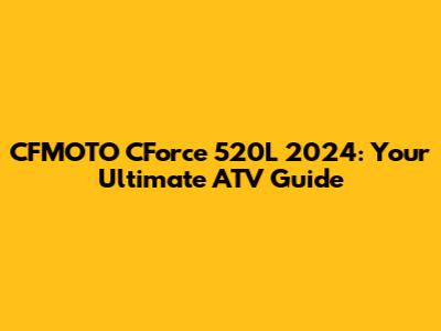 CFMOTO CForce 520L 2024: Your Ultimate ATV Guide