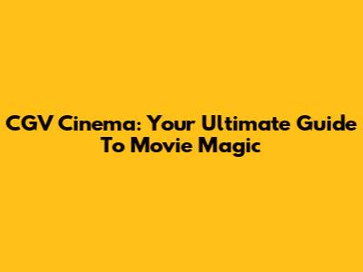 CGV Cinema: Your Ultimate Guide To Movie Magic
