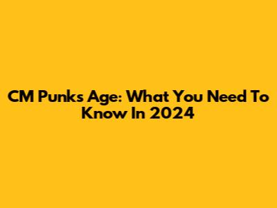 CM Punk's Age: What You Need To Know In 2024