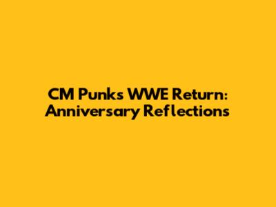 CM Punk's WWE Return: Anniversary Reflections