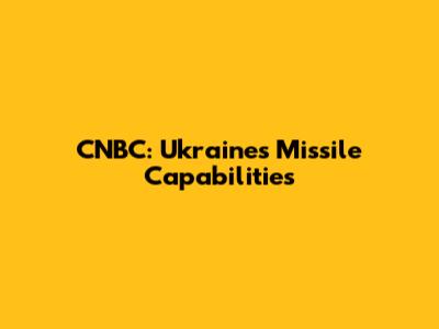 CNBC: Ukraine's Missile Capabilities