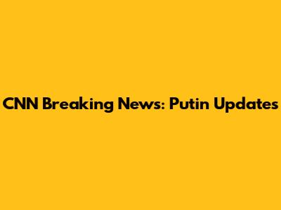 CNN Breaking News: Putin Updates