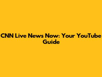 CNN Live News Now: Your YouTube Guide