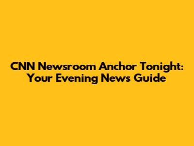 CNN Newsroom Anchor Tonight: Your Evening News Guide