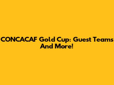 CONCACAF Gold Cup: Guest Teams And More!