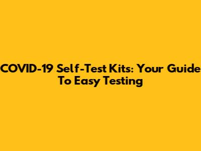 COVID-19 Self-Test Kits: Your Guide To Easy Testing