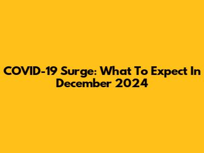 COVID-19 Surge: What To Expect In December 2024